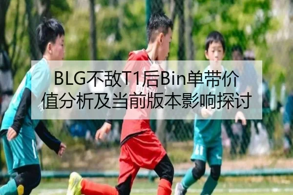 BLG不敌T1后Bin单带价值分析及当前版本影响探讨