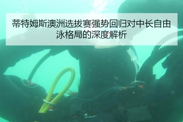 蒂特姆斯澳洲选拔赛强势回归对中长自由泳格局的深度解析
