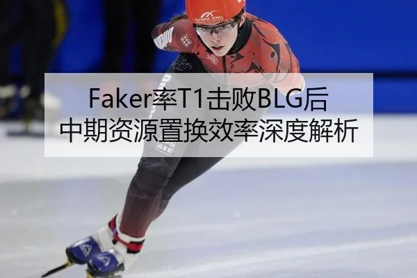 Faker率T1击败BLG后中期资源置换效率深度解析